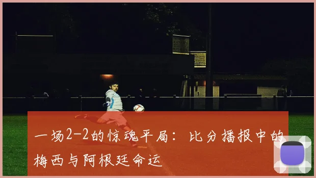 一场2-2的惊魂平局：比分播报中的梅西与阿根廷命运