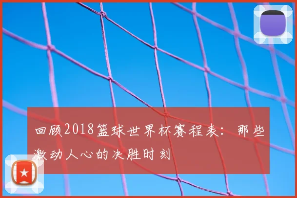 回顾2018篮球世界杯赛程表：那些激动人心的决胜时刻