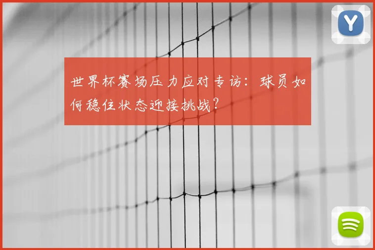 世界杯赛场压力应对专访:球员如何稳住状态迎接挑战?
