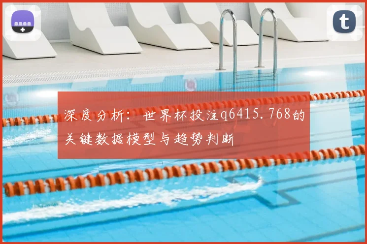 深度分析:世界杯投注q6415.768的关键数据模型与趋势判断