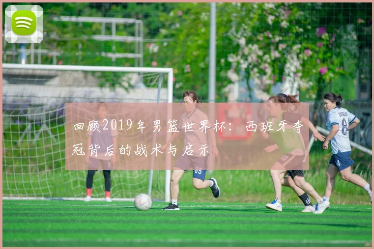 回顾2019年男篮世界杯：西班牙夺冠背后的战术与启示