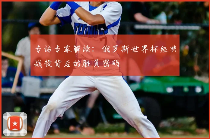 专访专家解读:俄罗斯世界杯经典战役背后的胜负密码