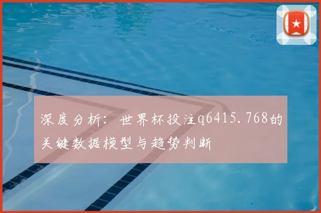 深度分析：世界杯投注q6415.768的关键数据模型与趋势判断