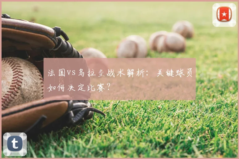 法国vs乌拉圭战术解析：关键球员如何决定比赛？