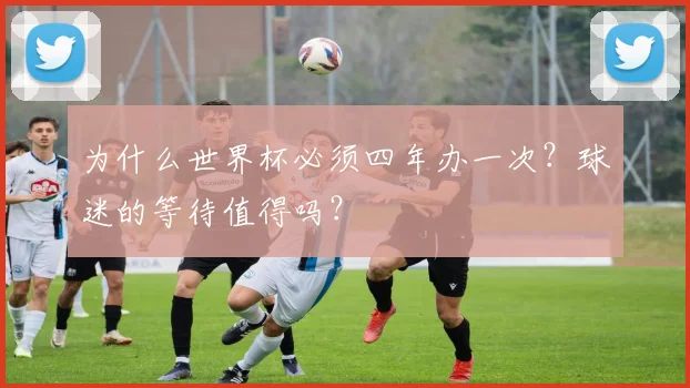 为什么世界杯必须四年办一次？球迷的等待值得吗？