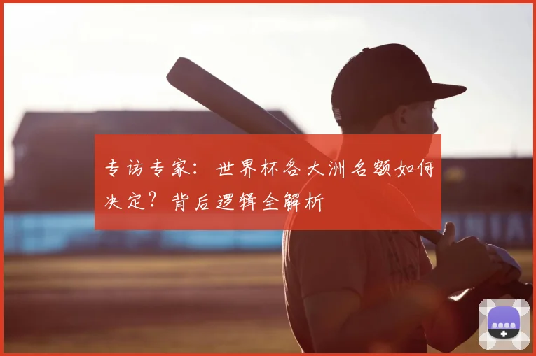 专访专家：世界杯各大洲名额如何决定？背后逻辑全解析