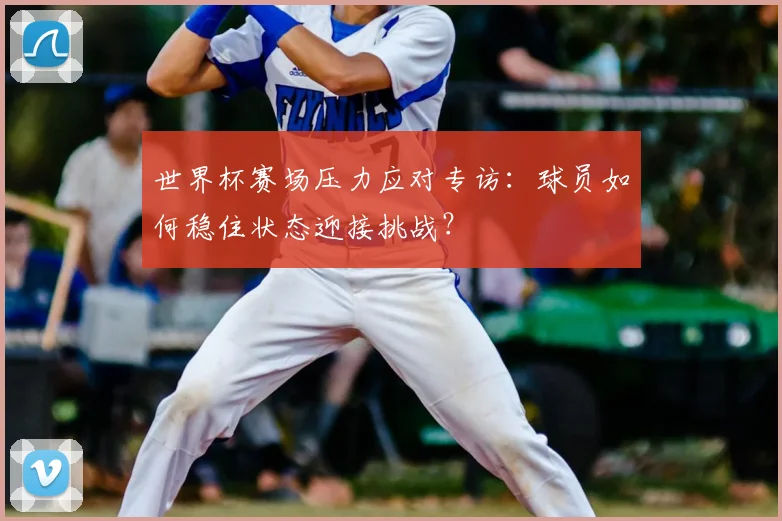 世界杯赛场压力应对专访:球员如何稳住状态迎接挑战?