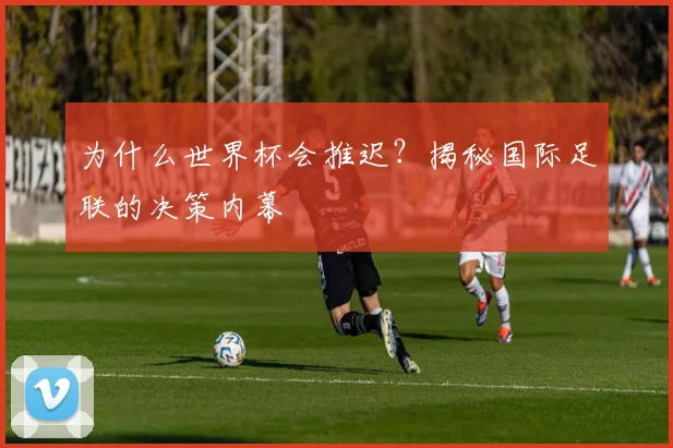 为什么世界杯会推迟？揭秘国际足联的决策内幕