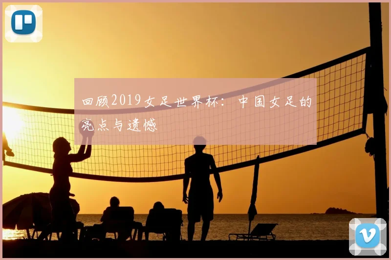 回顾2019女足世界杯：中国女足的亮点与遗憾