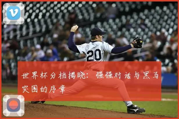 世界杯分档揭晓:强强对话与黑马突围的序章