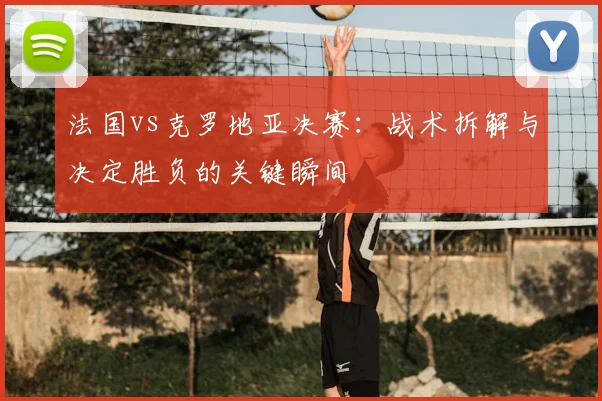 法国vs克罗地亚决赛：战术拆解与决定胜负的关键瞬间