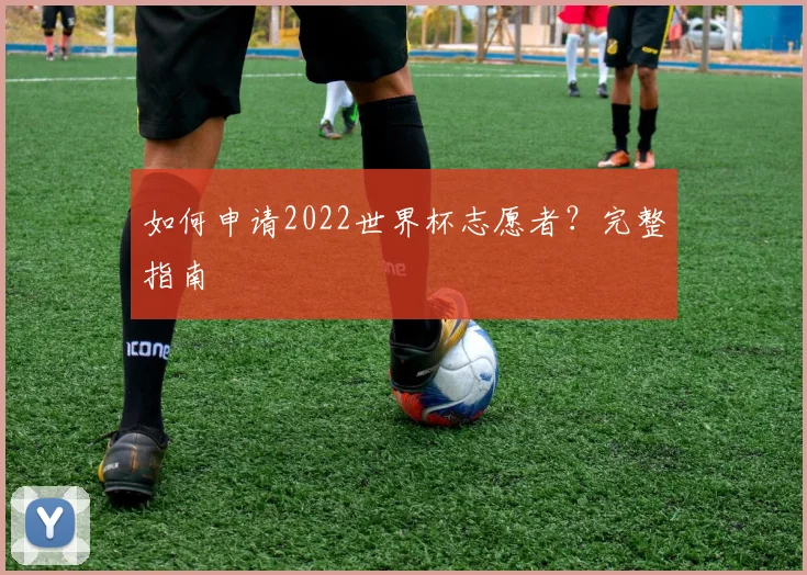 如何申请2022世界杯志愿者？完整指南