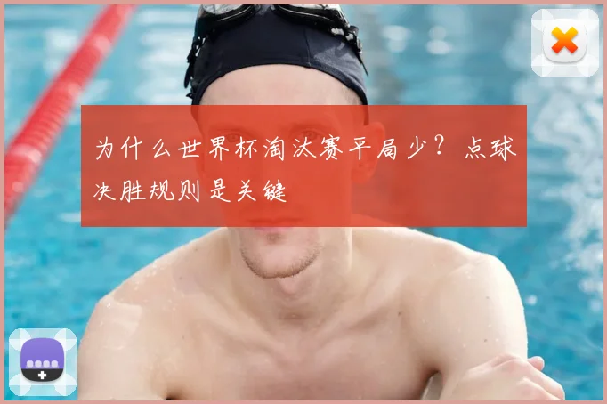 为什么世界杯淘汰赛平局少？点球决胜规则是关键