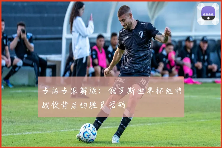 专访专家解读:俄罗斯世界杯经典战役背后的胜负密码