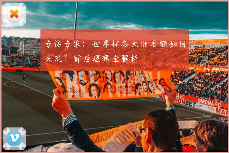 专访专家:世界杯各大洲名额如何决定?背后逻辑全解析