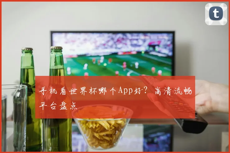 手机看世界杯哪个App好？高清流畅平台盘点