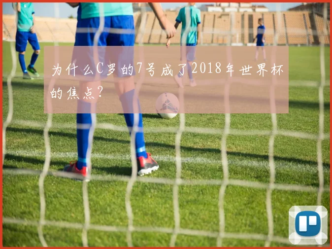 为什么C罗的7号成了2018年世界杯的焦点？