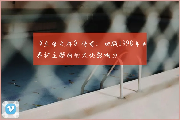 《生命之杯》传奇:回顾1998年世界杯主题曲的文化影响力