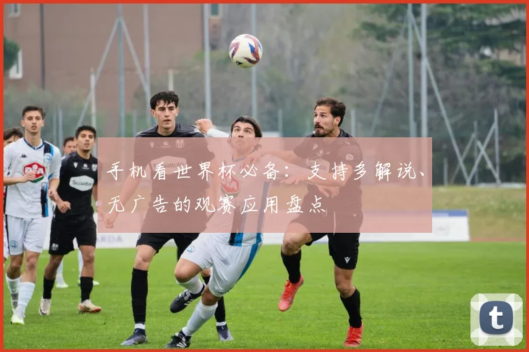 手机看世界杯必备:支持多解说、无广告的观赛应用盘点