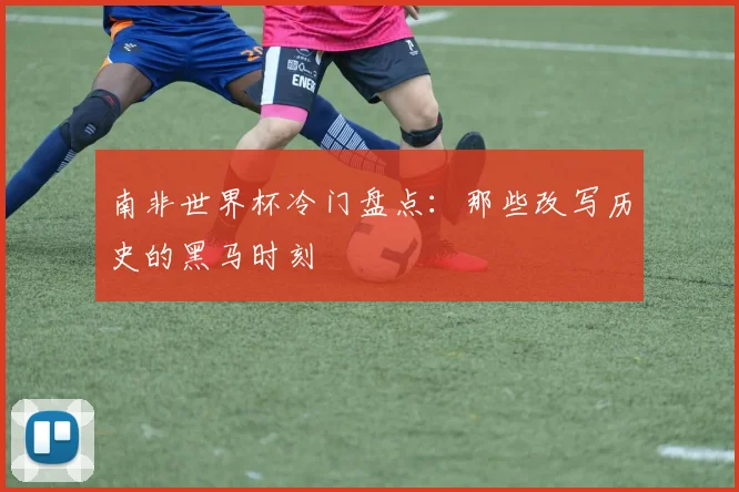 南非世界杯冷门盘点:那些改写历史的黑马时刻