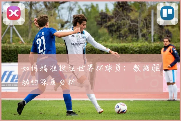 如何精准投注世界杯球员：数据驱动的深度分析