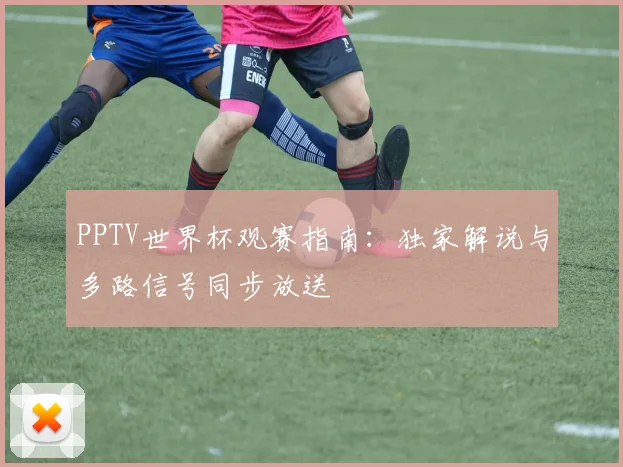 PPTV世界杯观赛指南:独家解说与多路信号同步放送