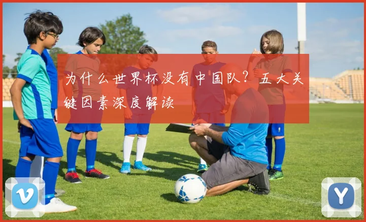 为什么世界杯没有中国队？五大关键因素深度解读
