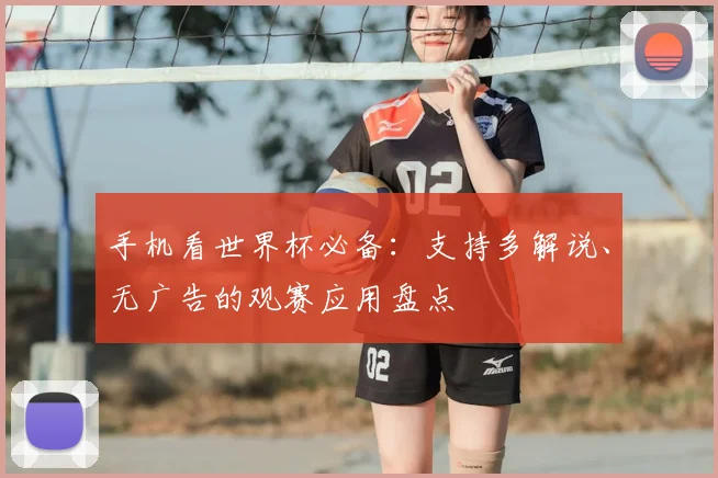 手机看世界杯必备：支持多解说、无广告的观赛应用盘点
