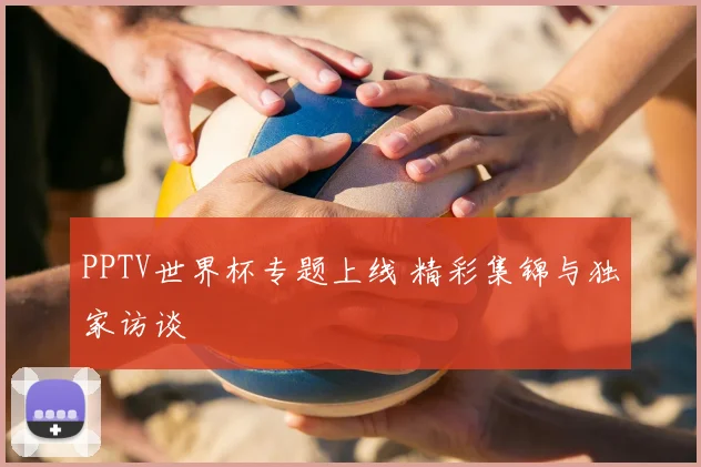 PPTV世界杯专题上线 精彩集锦与独家访谈