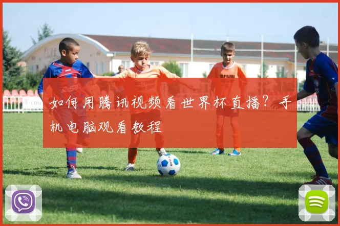 如何用腾讯视频看世界杯直播？手机电脑观看教程