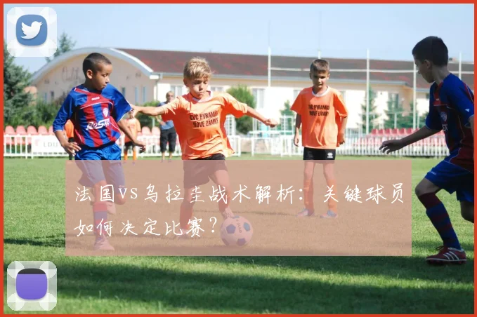 法国vs乌拉圭战术解析：关键球员如何决定比赛？