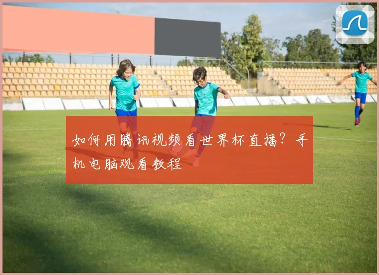如何用腾讯视频看世界杯直播？手机电脑观看教程