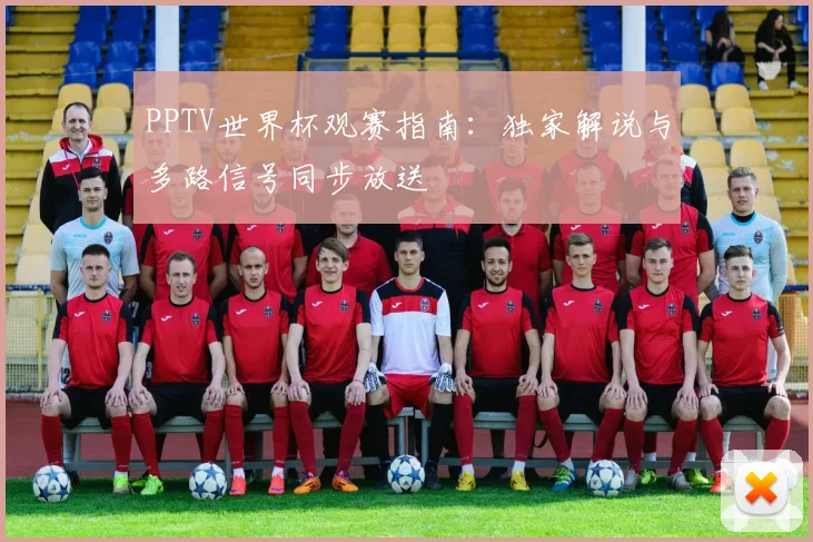 PPTV世界杯观赛指南:独家解说与多路信号同步放送