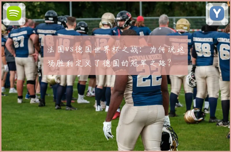 法国vs德国世界杯之战：为何说这场胜利定义了德国的冠军之路？